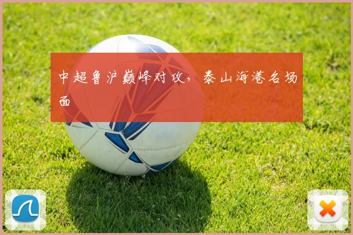 中超鲁沪巅峰对攻，泰山海港名场面
