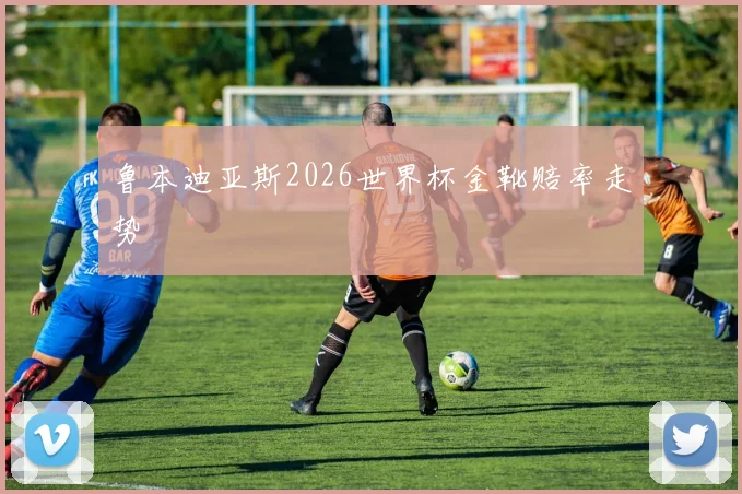 鲁本迪亚斯2026世界杯金靴赔率走势