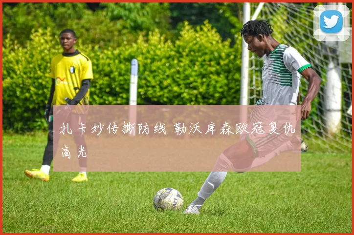 扎卡妙传撕防线 勒沃库森欧冠复仇高光
