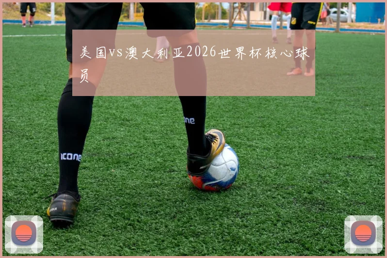 美国vs澳大利亚2026世界杯核心球员