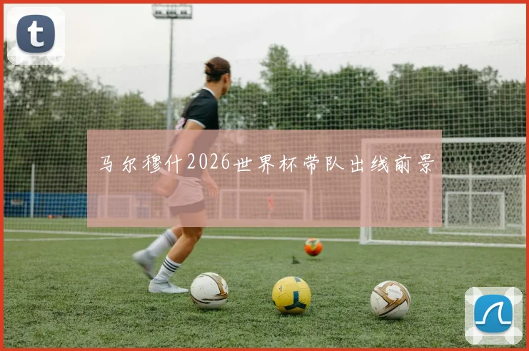 马尔穆什2026世界杯带队出线前景