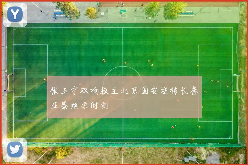 张玉宁双响救主北京国安逆转长春亚泰绝杀时刻