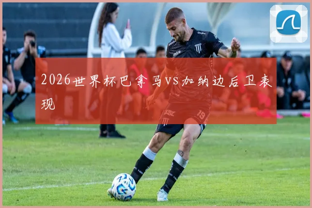 2026世界杯巴拿马vs加纳边后卫表现