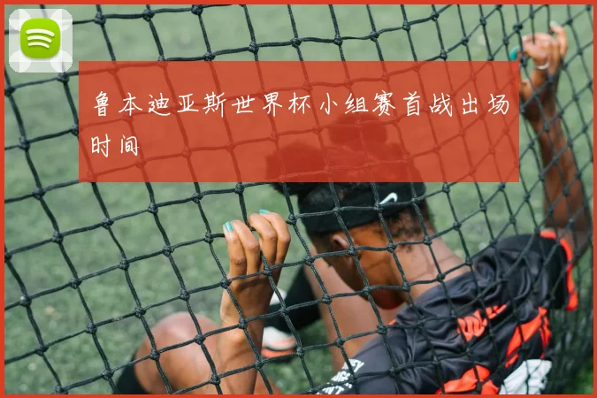 鲁本迪亚斯世界杯小组赛首战出场时间