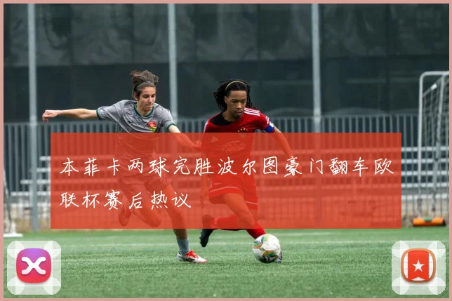 本菲卡两球完胜波尔图豪门翻车欧联杯赛后热议