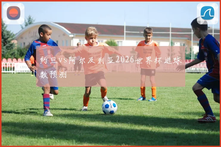 约旦vs阿尔及利亚2026世界杯进球数预测