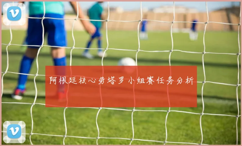 阿根廷核心劳塔罗小组赛任务分析