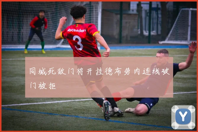 同城死敌门将开挂德布劳内连线破门被拒