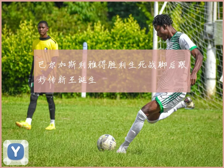 巴尔加斯利雅得胜利生死战脚后跟妙传新王诞生
