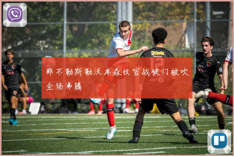 那不勒斯勒沃库森收官战破门被吹全场沸腾