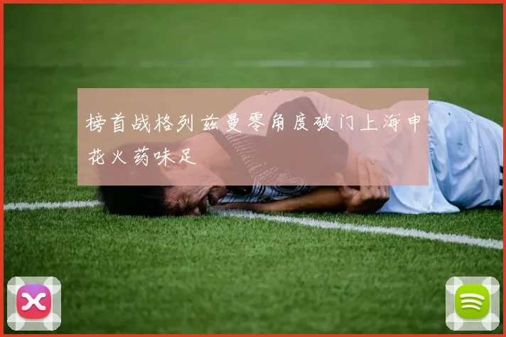 榜首战格列兹曼零角度破门上海申花火药味足