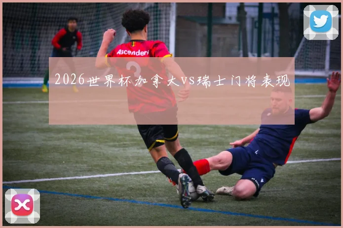 2026世界杯加拿大vs瑞士门将表现