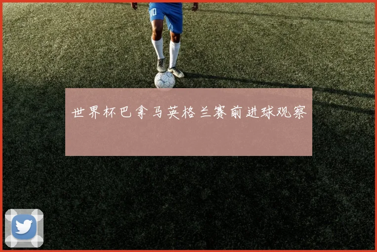 世界杯巴拿马英格兰赛前进球观察