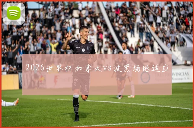 2026世界杯加拿大vs波黑场地适应