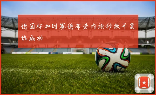 德国杯加时赛德布劳内读秒扳平复仇成功