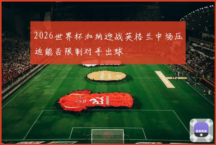 2026世界杯加纳迎战英格兰中场压迫能否限制对手出球