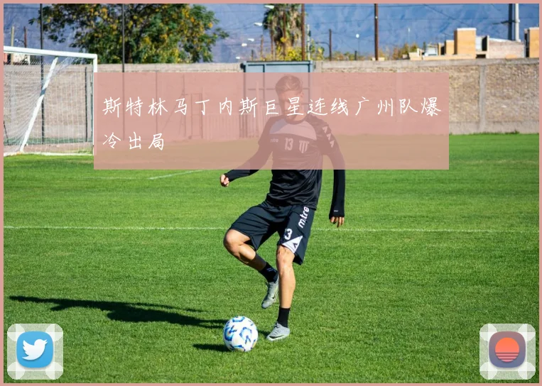 斯特林马丁内斯巨星连线广州队爆冷出局