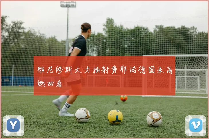 维尼修斯大力抽射费耶诺德国米高燃回看