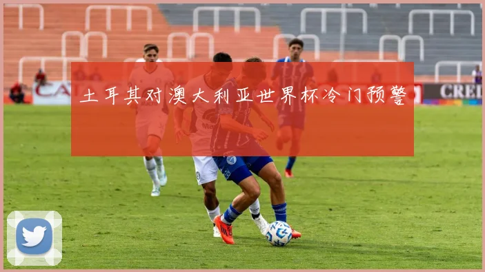 土耳其对澳大利亚世界杯冷门预警