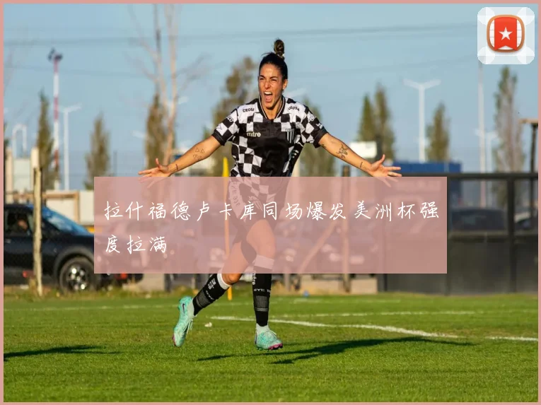 拉什福德卢卡库同场爆发美洲杯强度拉满