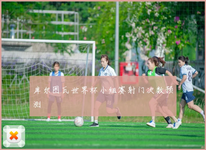 库尔图瓦世界杯小组赛射门次数预测