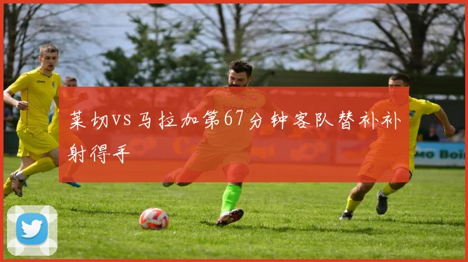 莱切vs马拉加第67分钟客队替补补射得手