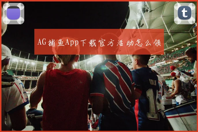 AG捕鱼App下载官方活动怎么领