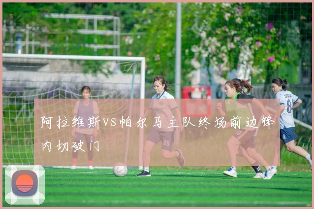 阿拉维斯vs帕尔马主队终场前边锋内切破门