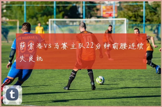 萨索洛vs马赛主队22分钟前腰连续失良机