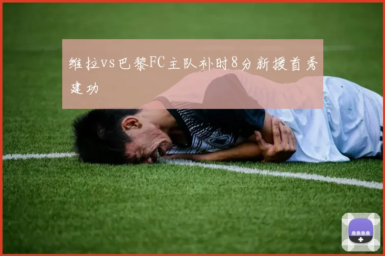 维拉vs巴黎FC主队补时8分新援首秀建功