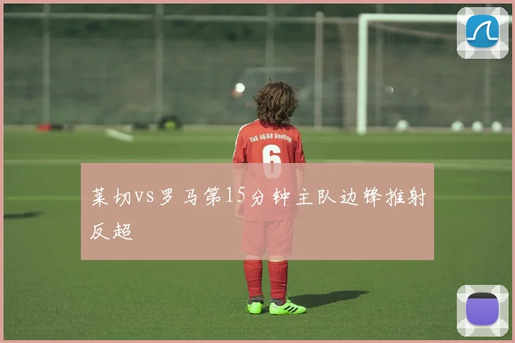 莱切vs罗马第15分钟主队边锋推射反超